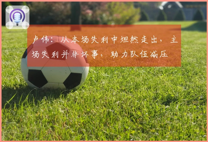 卢伟：从本场失利中坦然走出，主场失利并非坏事，助力队伍减压
